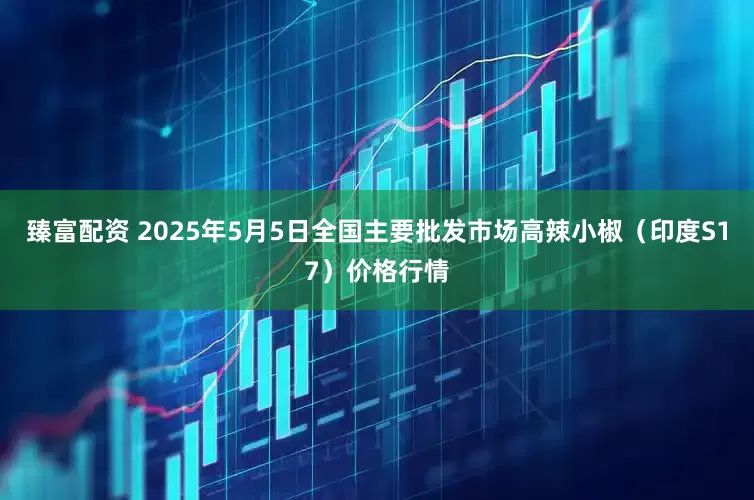 臻富配资 2025年5月5日全国主要批发市场高辣小椒（印度S17）价格行情