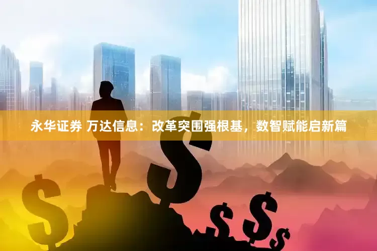永华证券 万达信息：改革突围强根基，数智赋能启新篇