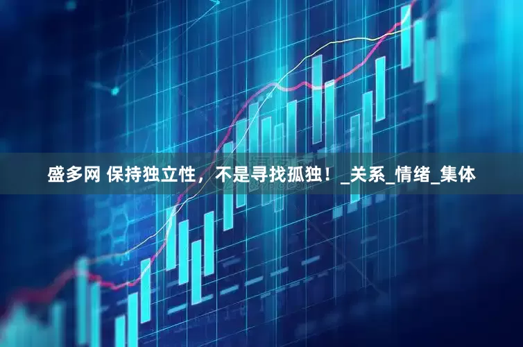 盛多网 保持独立性，不是寻找孤独！_关系_情绪_集体