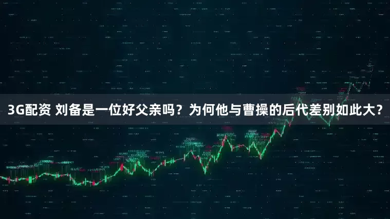 3G配资 刘备是一位好父亲吗？为何他与曹操的后代差别如此大？