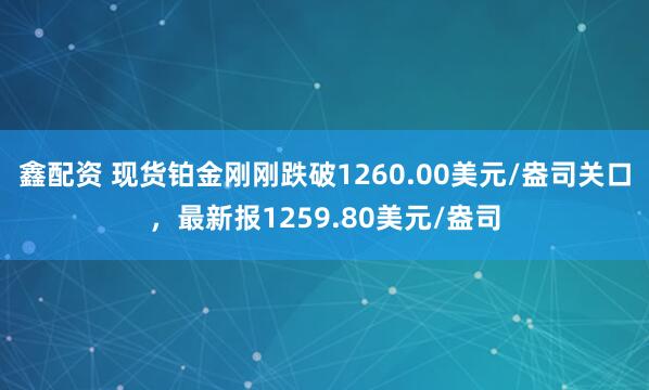 鑫配资 现货铂金刚刚跌破1260.00美元/盎司关口，最新报1259.80美元/盎司