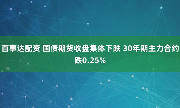 百事达配资 国债期货收盘集体下跌 30年期主力合约跌0.25%
