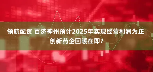 领航配资 百济神州预计2025年实现经营利润为正 创新药企回暖在即？