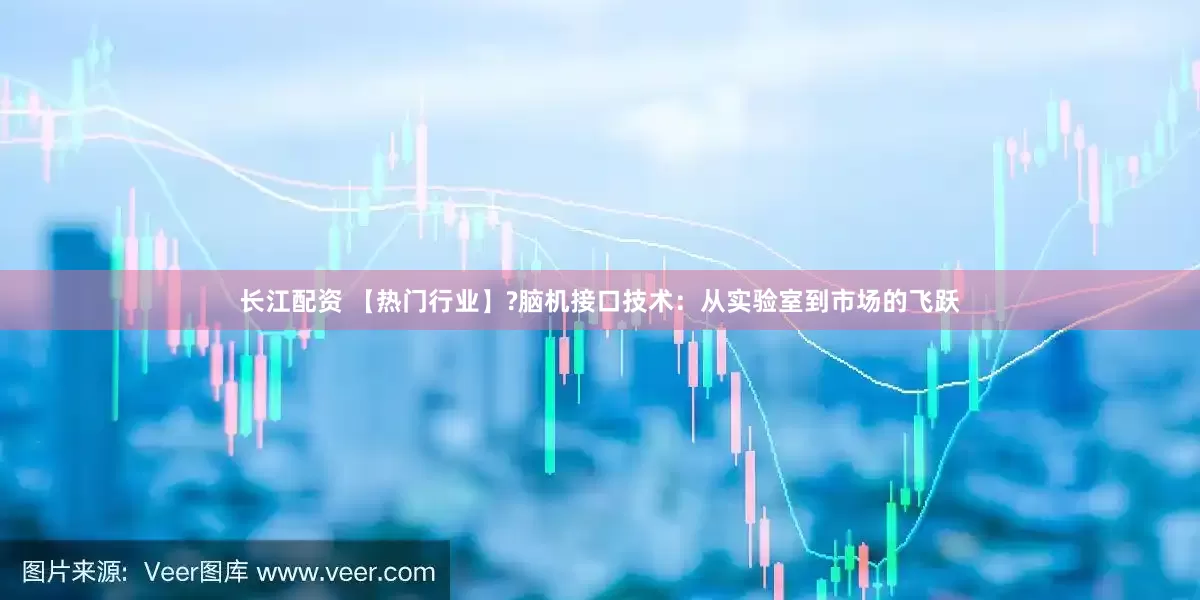 长江配资 【热门行业】?脑机接口技术：从实验室到市场的飞跃