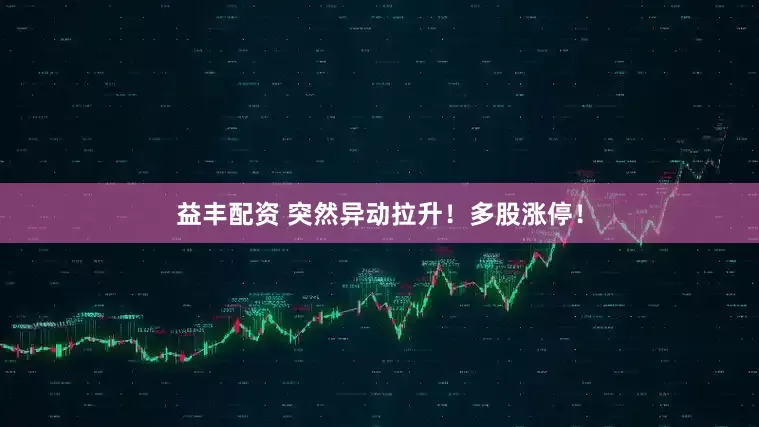 益丰配资 突然异动拉升！多股涨停！