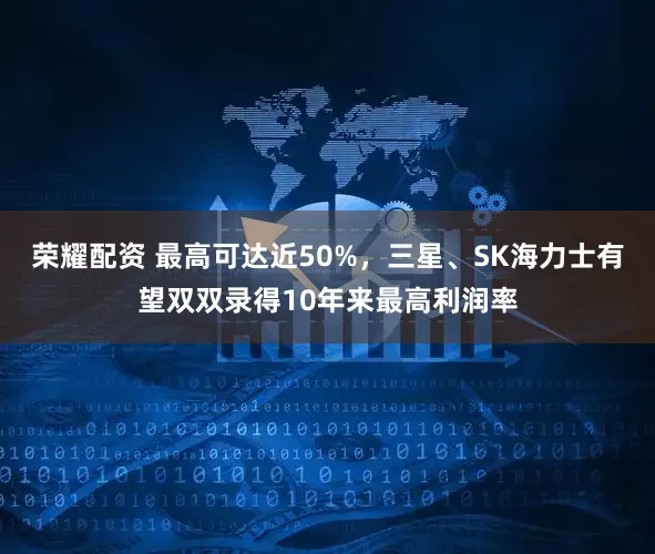 荣耀配资 最高可达近50%，三星、SK海力士有望双双录得10年来最高利润率