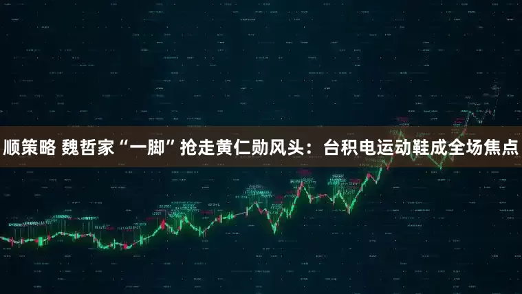 顺策略 魏哲家“一脚”抢走黄仁勋风头：台积电运动鞋成全场焦点