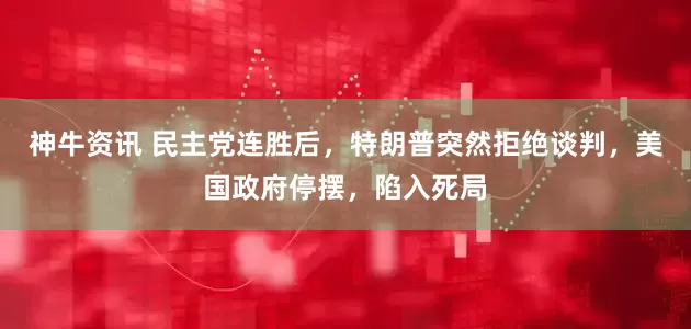 神牛资讯 民主党连胜后，特朗普突然拒绝谈判，美国政府停摆，陷入死局