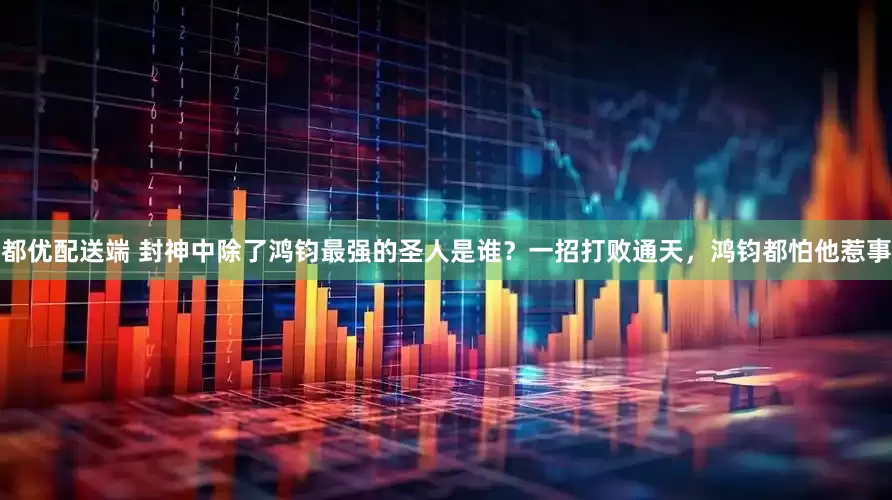 都优配送端 封神中除了鸿钧最强的圣人是谁？一招打败通天，鸿钧都怕他惹事