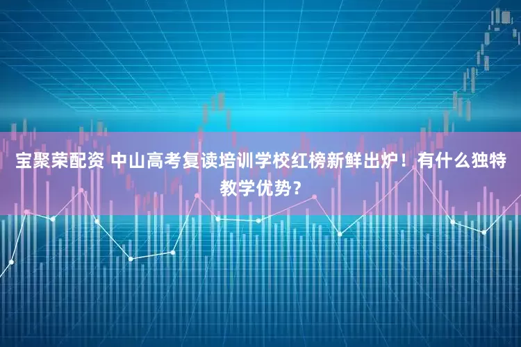 宝聚荣配资 中山高考复读培训学校红榜新鲜出炉！有什么独特教学优势？