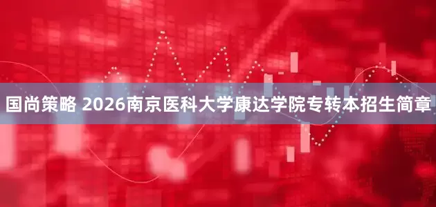 国尚策略 2026南京医科大学康达学院专转本招生简章