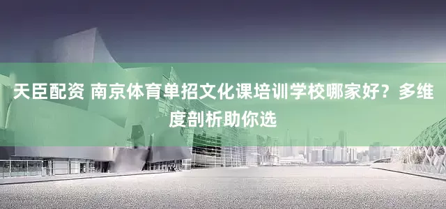 天臣配资 南京体育单招文化课培训学校哪家好？多维度剖析助你选