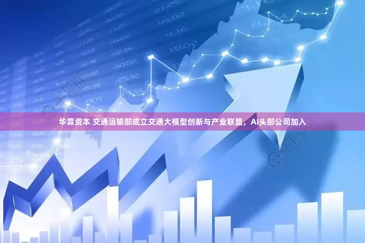 华霖资本 交通运输部成立交通大模型创新与产业联盟，AI头部公司加入
