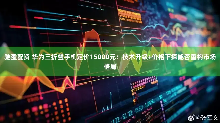 驰盈配资 华为三折叠手机定价15000元：技术升级+价格下探能否重构市场格局