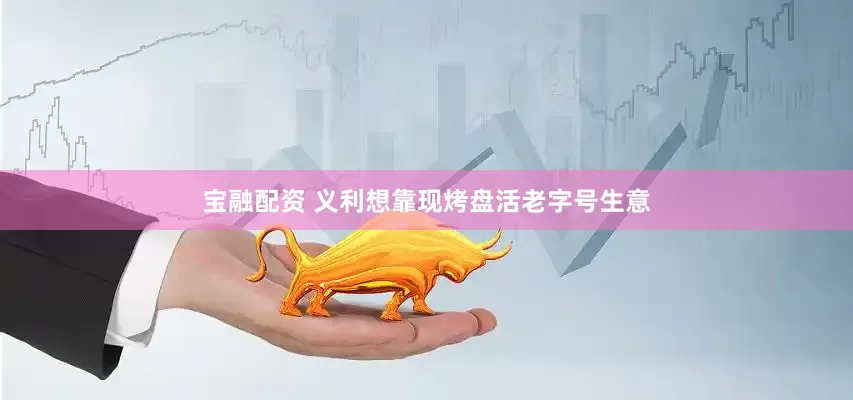 宝融配资 义利想靠现烤盘活老字号生意