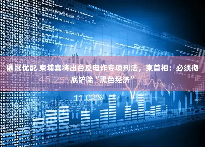 鼎冠优配 柬埔寨将出台反电诈专项刑法，柬首相：必须彻底铲除“黑色经济”