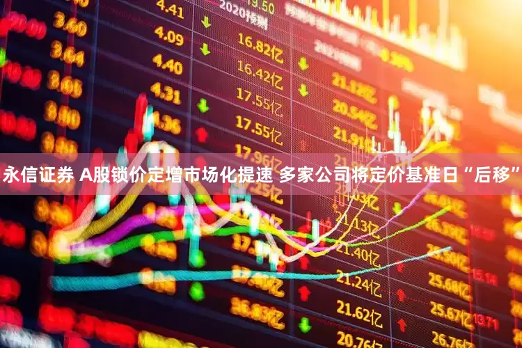 永信证券 A股锁价定增市场化提速 多家公司将定价基准日“后移”